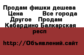 Продам фишки дешева  › Цена ­ 550 - Все города Другое » Продам   . Кабардино-Балкарская респ.